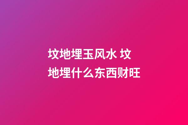 坟地埋玉风水 坟地埋什么东西财旺